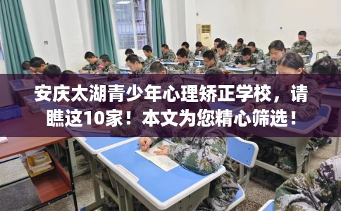 安庆太湖青少年心理矫正学校，请瞧这10家！本文为您精心筛选！