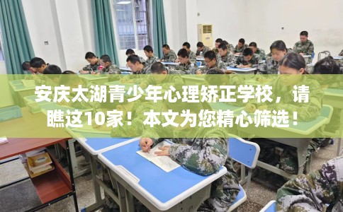 安庆太湖青少年心理矫正学校，请瞧这10家！本文为您精心筛选！