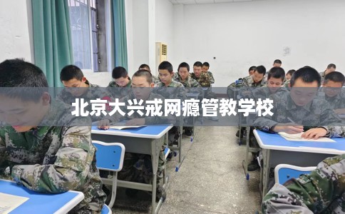 北京大兴戒网瘾管教学校
