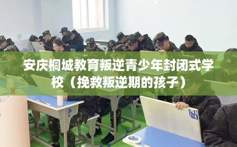 安庆桐城教育叛逆青少年封闭式学校（挽救叛逆期的孩子）
