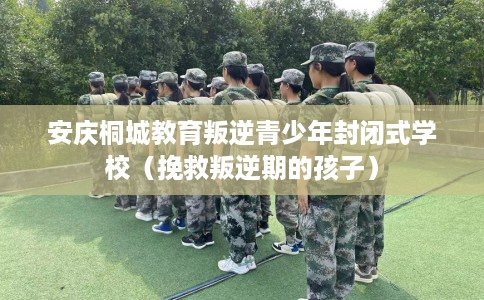 安庆桐城教育叛逆青少年封闭式学校（挽救叛逆期的孩子）