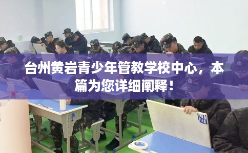 台州黄岩青少年管教学校中心，本篇为您详细阐释！