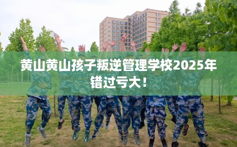 黄山黄山孩子叛逆管理学校2025年错过亏大！