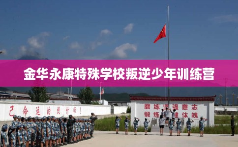 金华永康特殊学校叛逆少年训练营
