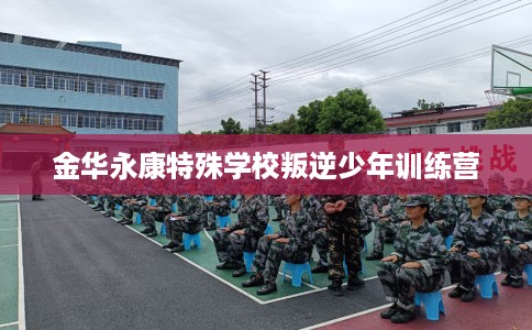 金华永康特殊学校叛逆少年训练营