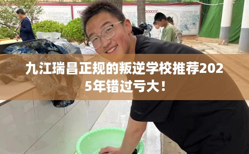 九江瑞昌正规的叛逆学校推荐2025年错过亏大！