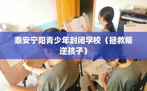泰安宁阳青少年封闭学校（拯救叛逆孩子）