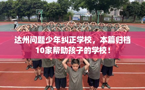 达州问题少年纠正学校，本篇归档10家帮助孩子的学校！