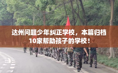 达州问题少年纠正学校，本篇归档10家帮助孩子的学校！