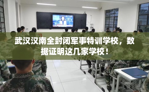 武汉汉南全封闭军事特训学校,数据证明这几家学校! 武汉汉南全封闭军事特训学校,数据证明这几家学校!