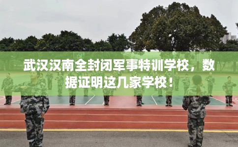 武汉汉南全封闭军事特训学校,数据证明这几家学校! 武汉汉南全封闭军事特训学校,数据证明这几家学校!