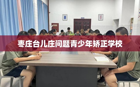 枣庄台儿庄问题青少年矫正学校