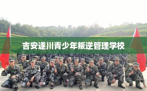 吉安遂川青少年叛逆管理学校