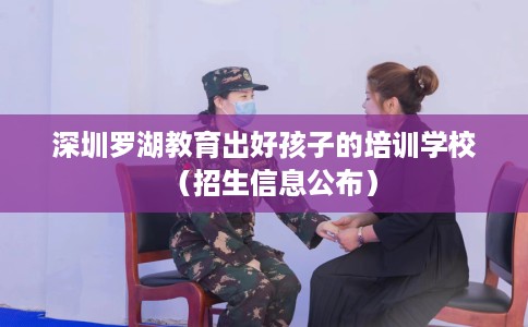 深圳罗湖教育出好孩子的培训学校（招生信息公布）