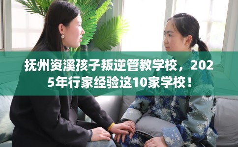 抚州资溪孩子叛逆管教学校,2025年行家经验这10家学校! 抚州资溪孩子叛逆管教学校,2025年行家经验这10家学校!