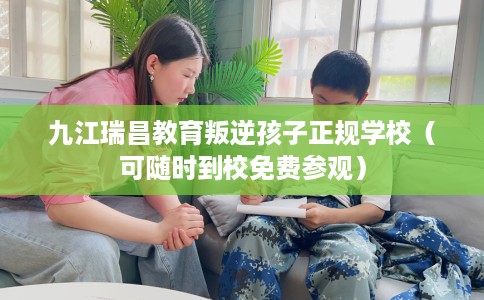 九江瑞昌教育叛逆孩子正规学校（可随时到校免费参观）