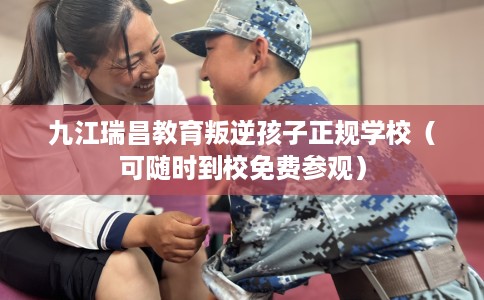 九江瑞昌教育叛逆孩子正规学校（可随时到校免费参观）