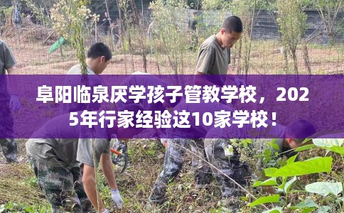 阜阳临泉厌学孩子管教学校,2025年行家经验这10家学校! 阜阳临泉厌学孩子管教学校,2025年行家经验这10家学校!