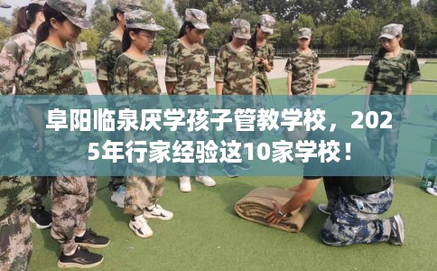 阜阳临泉厌学孩子管教学校,2025年行家经验这10家学校! 阜阳临泉厌学孩子管教学校,2025年行家经验这10家学校!