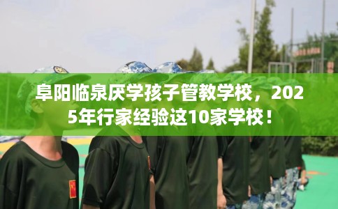 阜阳临泉厌学孩子管教学校,2025年行家经验这10家学校! 阜阳临泉厌学孩子管教学校,2025年行家经验这10家学校!