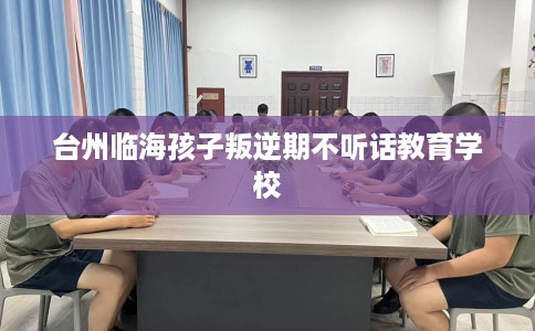 台州临海孩子叛逆期不听话教育学校