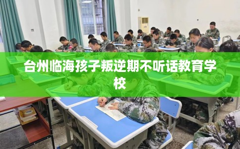 台州临海孩子叛逆期不听话教育学校