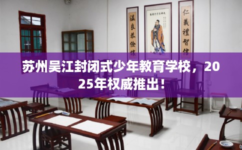 苏州吴江封闭式少年教育学校，2025年权威推出！