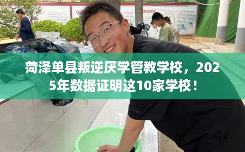 菏泽单县叛逆厌学管教学校，2025年数据证明这10家学校！