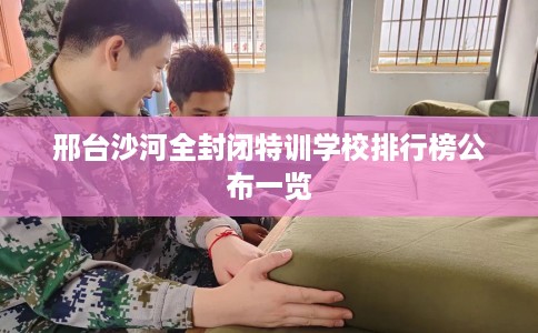 邢台沙河全封闭特训学校排行榜公布一览