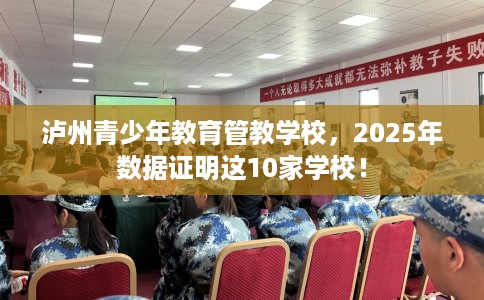 泸州青少年教育管教学校，2025年数据证明这10家学校！