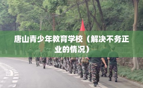 唐山青少年教育学校（解决不务正业的情况）