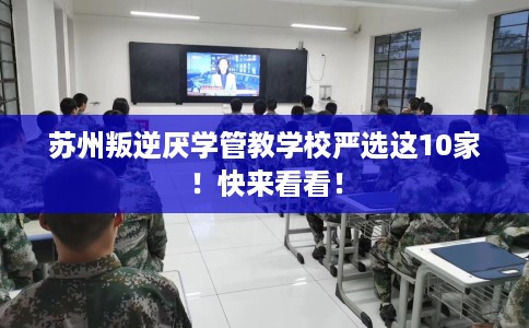 苏州叛逆厌学管教学校严选这10家！快来看看！