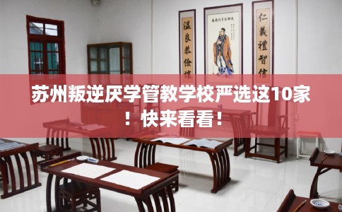 苏州叛逆厌学管教学校严选这10家！快来看看！