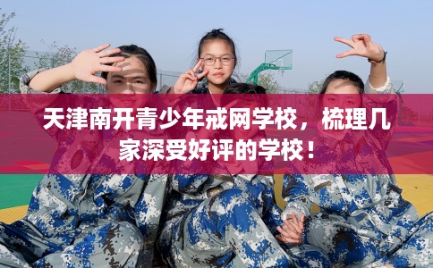 天津南开青少年戒网学校，梳理几家深受好评的学校！