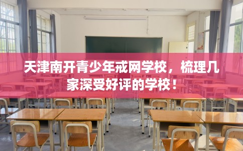 天津南开青少年戒网学校，梳理几家深受好评的学校！