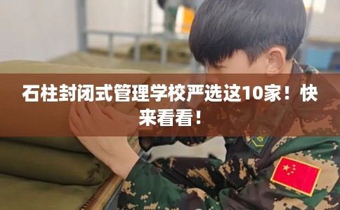 石柱封闭式管理学校严选这10家！快来看看！