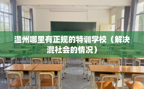 温州哪里有正规的特训学校（解决混社会的情况）
