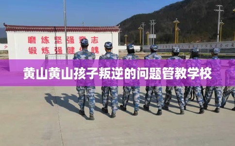 黄山黄山孩子叛逆的问题管教学校