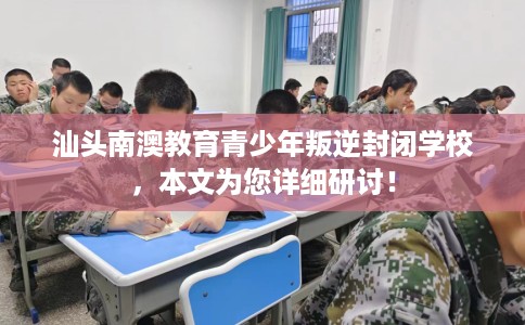 汕头南澳教育青少年叛逆封闭学校，本文为您详细研讨！