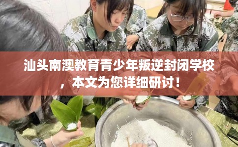 汕头南澳教育青少年叛逆封闭学校，本文为您详细研讨！