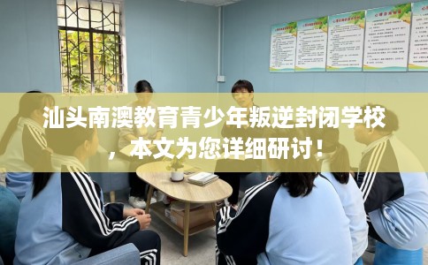 汕头南澳教育青少年叛逆封闭学校，本文为您详细研讨！