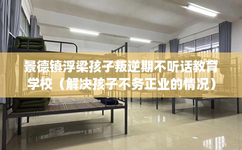 景德镇浮梁孩子叛逆期不听话教育学校(解决孩子不务正业的情况) 景德镇浮梁孩子叛逆期不听话教育学校(解决孩子不务正业的情况)