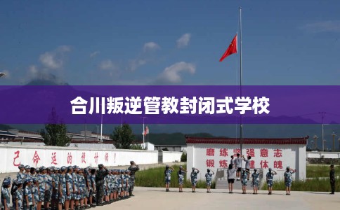 合川叛逆管教封闭式学校