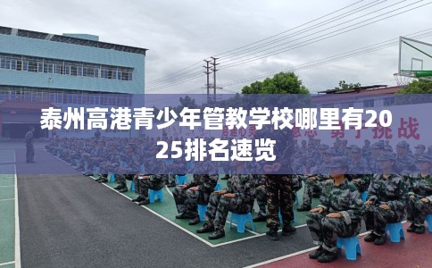 泰州高港青少年管教学校哪里有2025排名速览