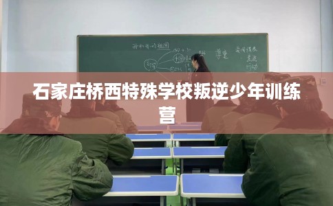 石家庄桥西特殊学校叛逆少年训练营 石家庄桥西特殊学校叛逆少年训练营
