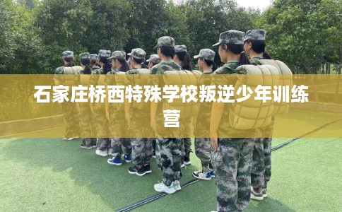 石家庄桥西特殊学校叛逆少年训练营 石家庄桥西特殊学校叛逆少年训练营