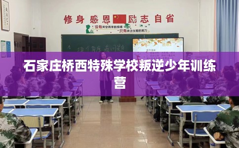 石家庄桥西特殊学校叛逆少年训练营 石家庄桥西特殊学校叛逆少年训练营
