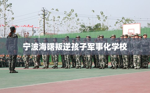 宁波海曙叛逆孩子军事化学校