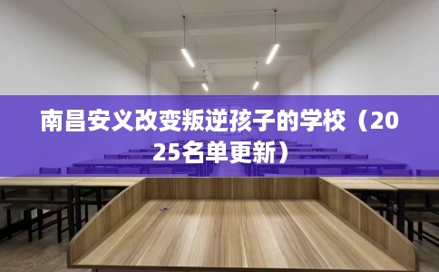 南昌安义改变叛逆孩子的学校（2025名单更新）