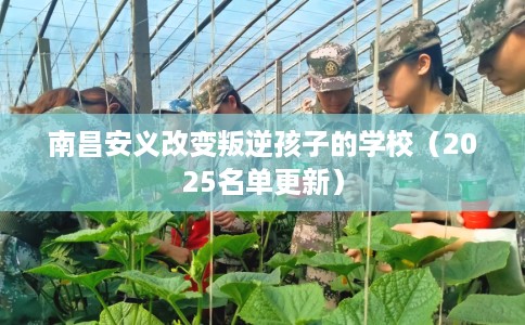 南昌安义改变叛逆孩子的学校（2025名单更新）